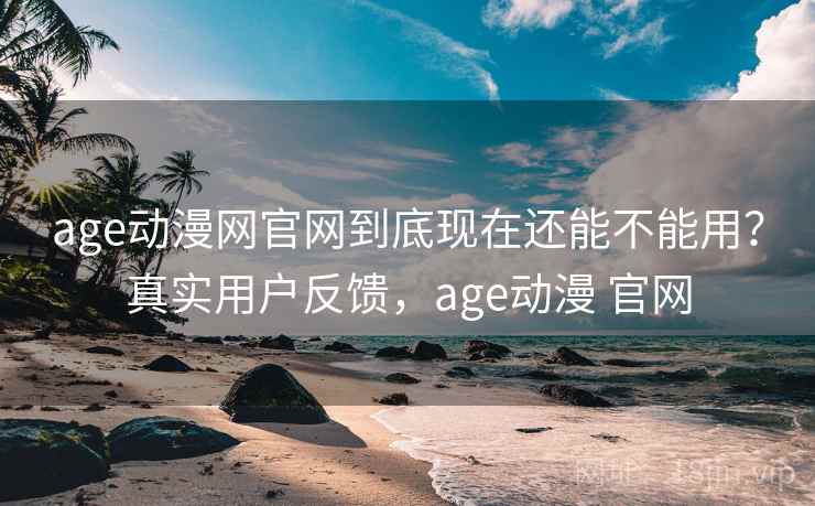 age动漫网官网到底现在还能不能用？真实用户反馈，age动漫 官网