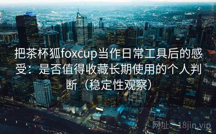 把茶杯狐foxcup当作日常工具后的感受：是否值得收藏长期使用的个人判断（稳定性观察）