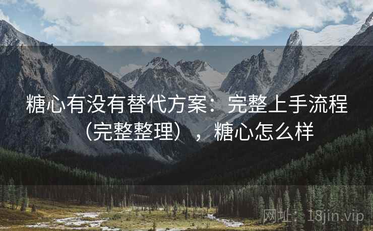 糖心有没有替代方案：完整上手流程（完整整理），糖心怎么样