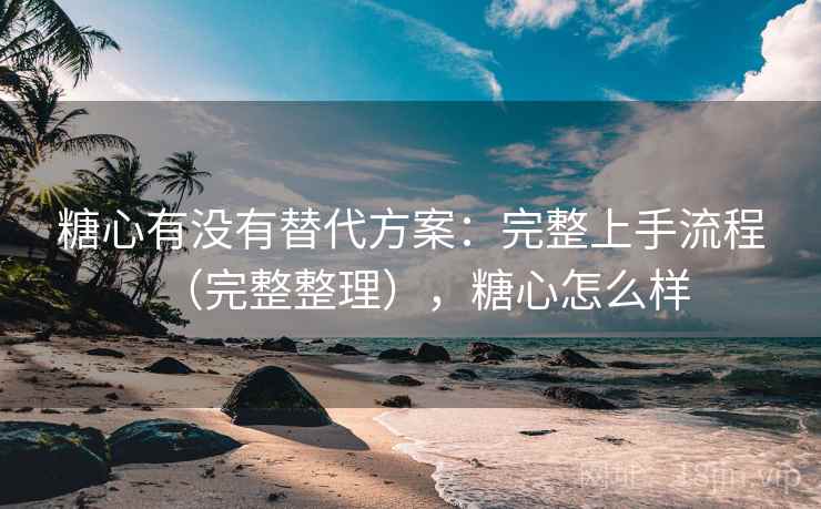 糖心有没有替代方案：完整上手流程（完整整理），糖心怎么样