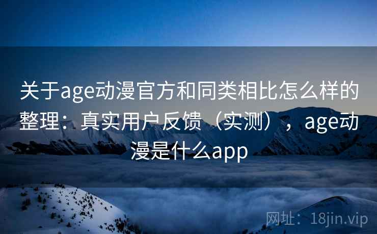关于age动漫官方和同类相比怎么样的整理：真实用户反馈（实测），age动漫是什么app