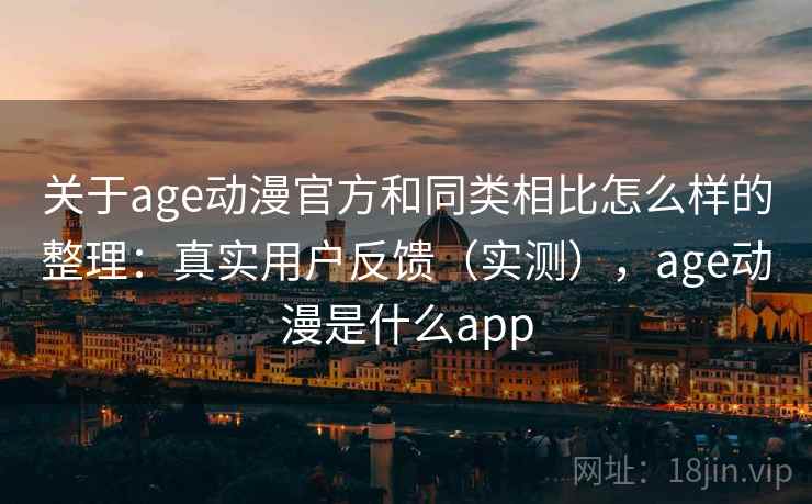 关于age动漫官方和同类相比怎么样的整理：真实用户反馈（实测），age动漫是什么app