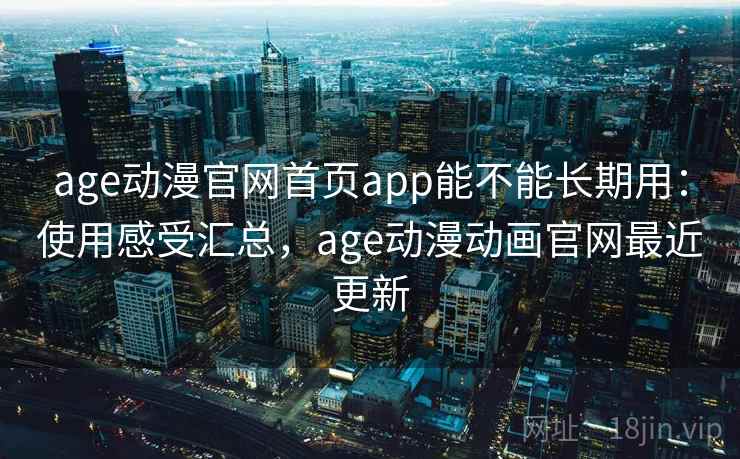 age动漫官网首页app能不能长期用：使用感受汇总，age动漫动画官网最近更新