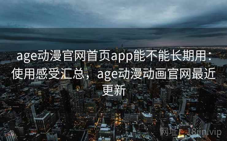 age动漫官网首页app能不能长期用：使用感受汇总，age动漫动画官网最近更新