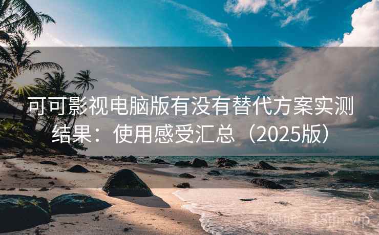可可影视电脑版有没有替代方案实测结果：使用感受汇总（2025版）