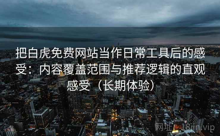把白虎免费网站当作日常工具后的感受：内容覆盖范围与推荐逻辑的直观感受（长期体验）