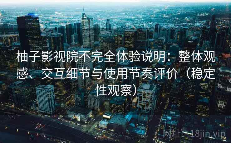柚子影视院不完全体验说明：整体观感、交互细节与使用节奏评价（稳定性观察）
