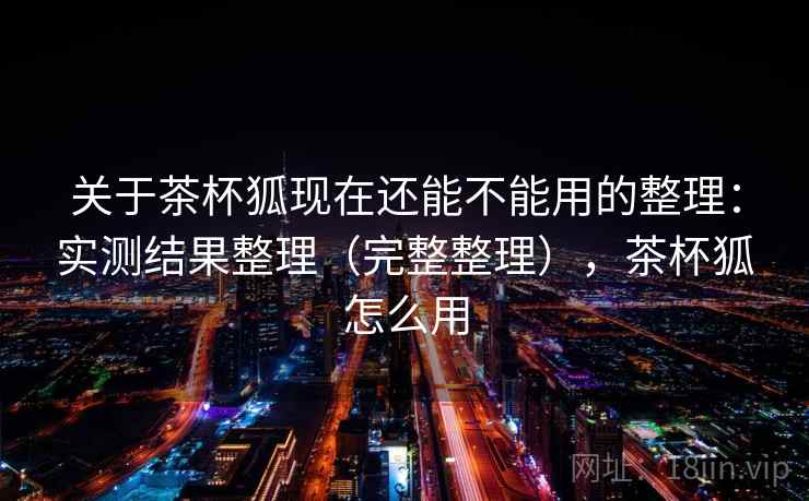 关于茶杯狐现在还能不能用的整理：实测结果整理（完整整理），茶杯狐怎么用
