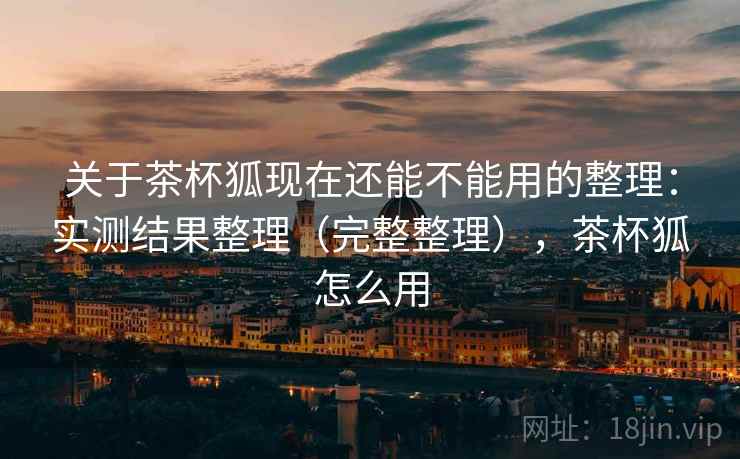 关于茶杯狐现在还能不能用的整理：实测结果整理（完整整理），茶杯狐怎么用