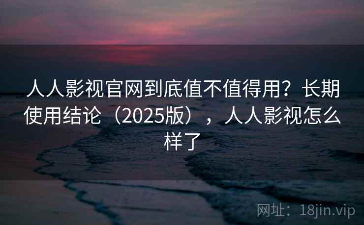 人人影视官网到底值不值得用？长期使用结论（2025版），人人影视怎么样了