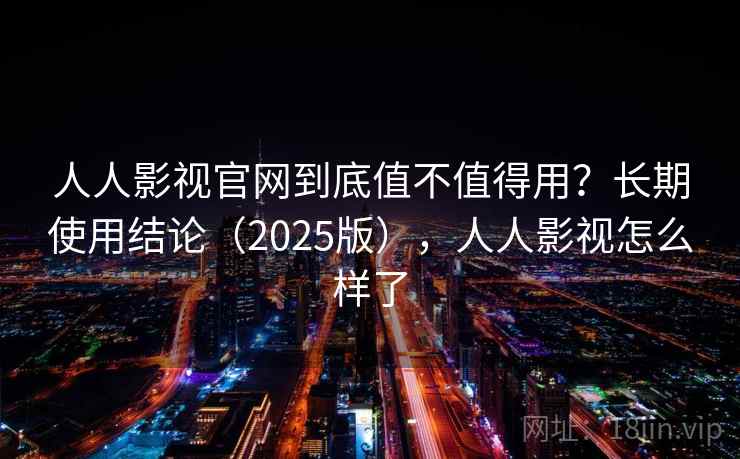 人人影视官网到底值不值得用？长期使用结论（2025版），人人影视怎么样了