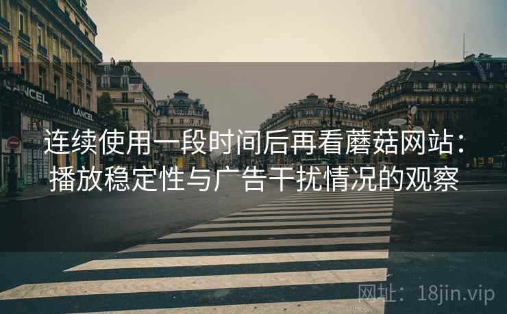 连续使用一段时间后再看蘑菇网站：播放稳定性与广告干扰情况的观察