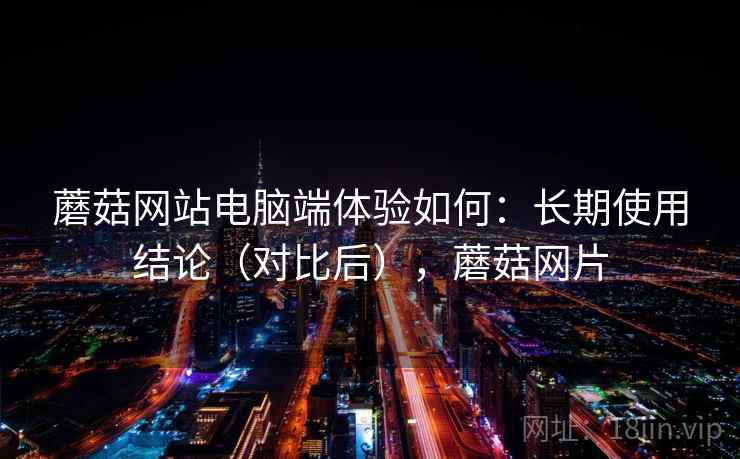 蘑菇网站电脑端体验如何：长期使用结论（对比后），蘑菇网片