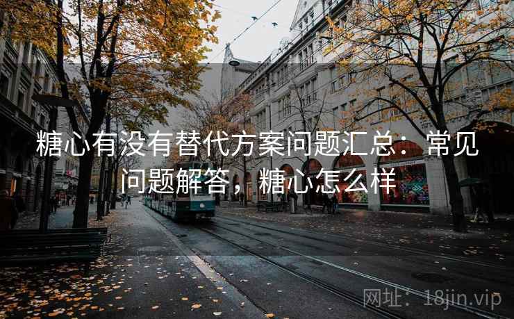 糖心有没有替代方案问题汇总:常见问题解答,糖心怎么样 糖心有没有替代方案问题汇总:常见问题解答,糖心怎么样