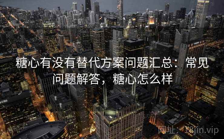 糖心有没有替代方案问题汇总:常见问题解答,糖心怎么样 糖心有没有替代方案问题汇总:常见问题解答,糖心怎么样