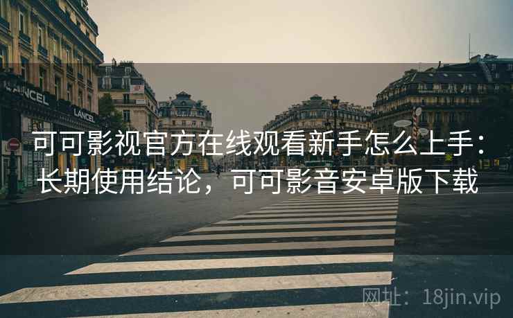 可可影视官方在线观看新手怎么上手：长期使用结论，可可影音安卓版下载