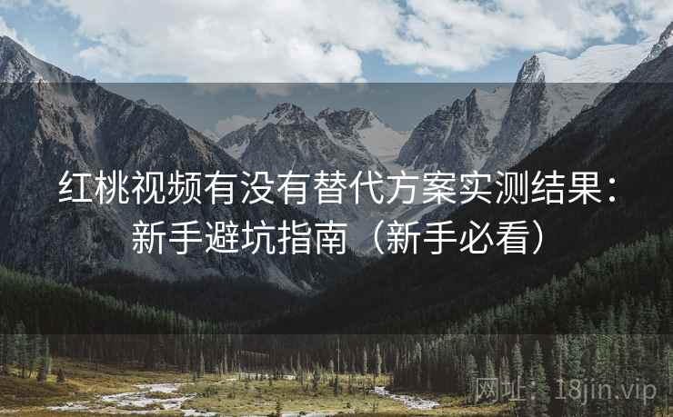 红桃视频有没有替代方案实测结果:新手避坑指南(新手必看) 红桃视频有没有替代方案实测结果:新手避坑指南(新手必看)