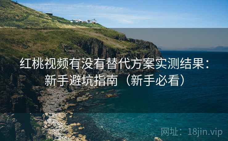 红桃视频有没有替代方案实测结果:新手避坑指南(新手必看) 红桃视频有没有替代方案实测结果:新手避坑指南(新手必看)