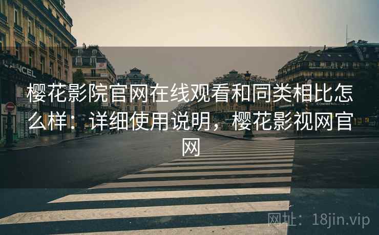 樱花影院官网在线观看和同类相比怎么样：详细使用说明，樱花影视网官网