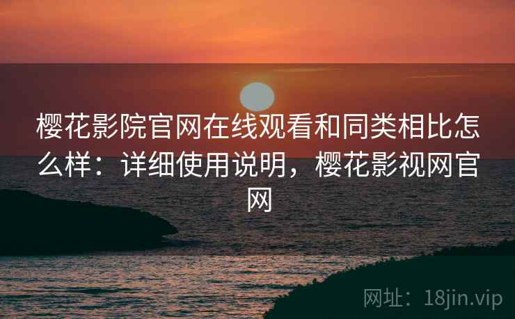 樱花影院官网在线观看和同类相比怎么样：详细使用说明，樱花影视网官网