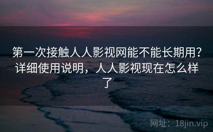 第一次接触人人影视网能不能长期用?详细使用说明,人人影视现在怎么样了 第一次接触人人影视网能不能长期用?详细使用说明,人人影视现在怎么样了