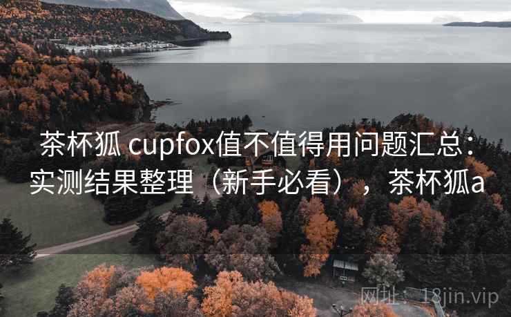茶杯狐 cupfox值不值得用问题汇总：实测结果整理（新手必看），茶杯狐a