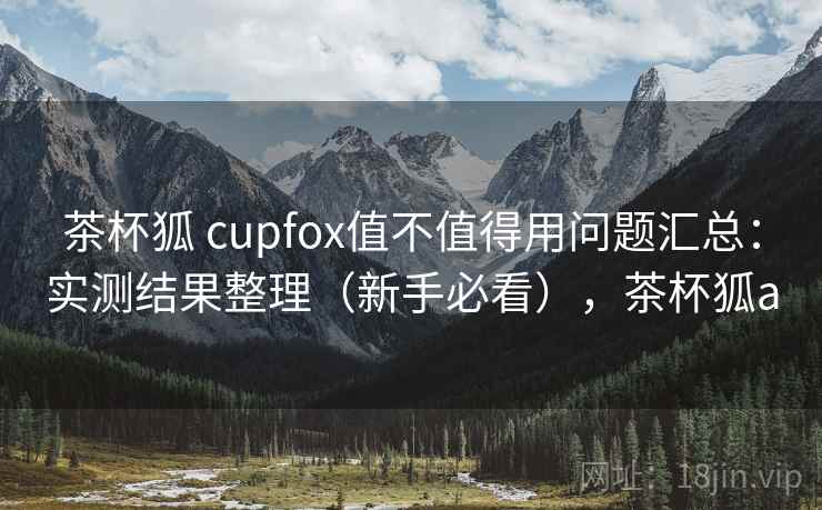 茶杯狐 cupfox值不值得用问题汇总：实测结果整理（新手必看），茶杯狐a