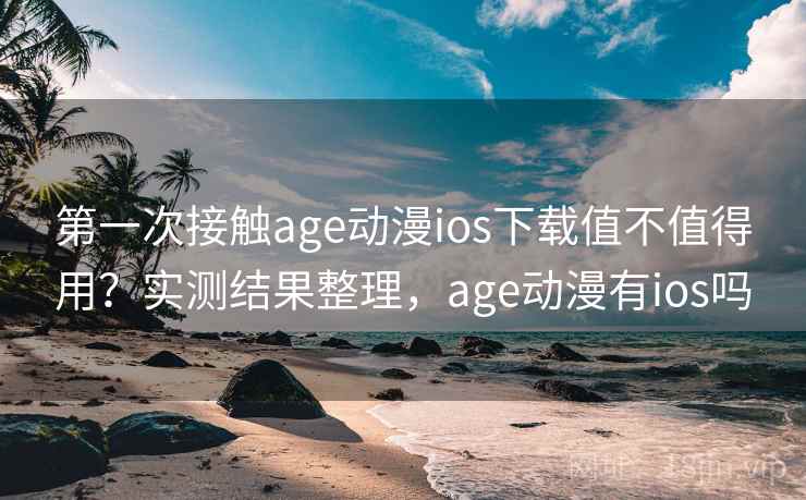 第一次接触age动漫ios下载值不值得用？实测结果整理，age动漫有ios吗