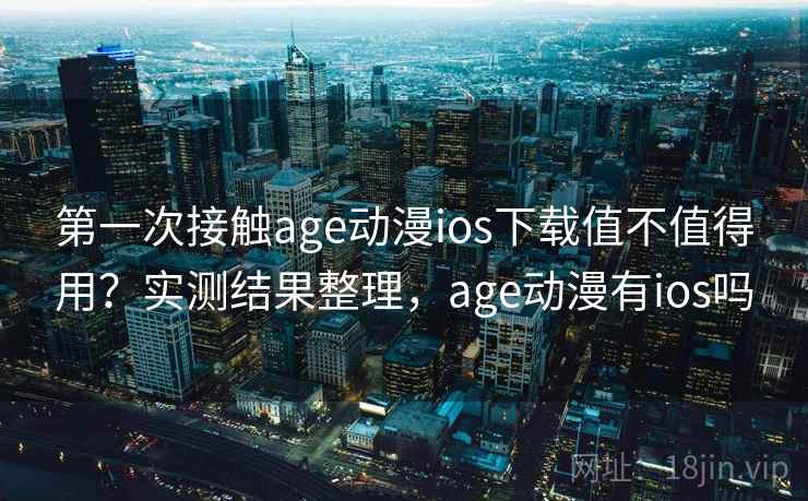 第一次接触age动漫ios下载值不值得用？实测结果整理，age动漫有ios吗
