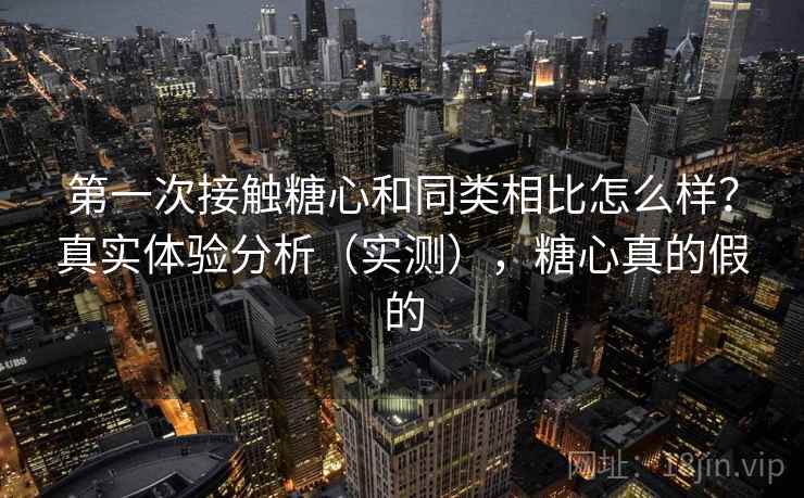 第一次接触糖心和同类相比怎么样?真实体验分析(实测),糖心真的假的 第一次接触糖心和同类相比怎么样?真实体验分析(实测),糖心真的假的