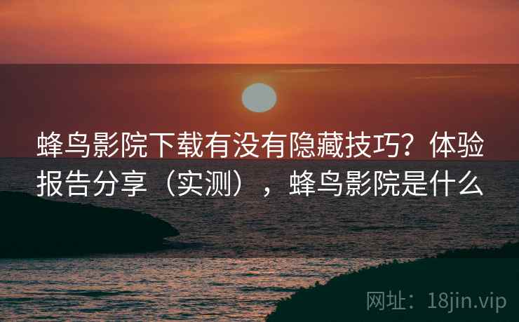 蜂鸟影院下载有没有隐藏技巧？体验报告分享（实测），蜂鸟影院是什么