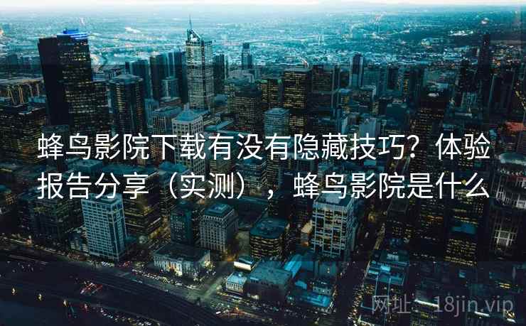 蜂鸟影院下载有没有隐藏技巧？体验报告分享（实测），蜂鸟影院是什么