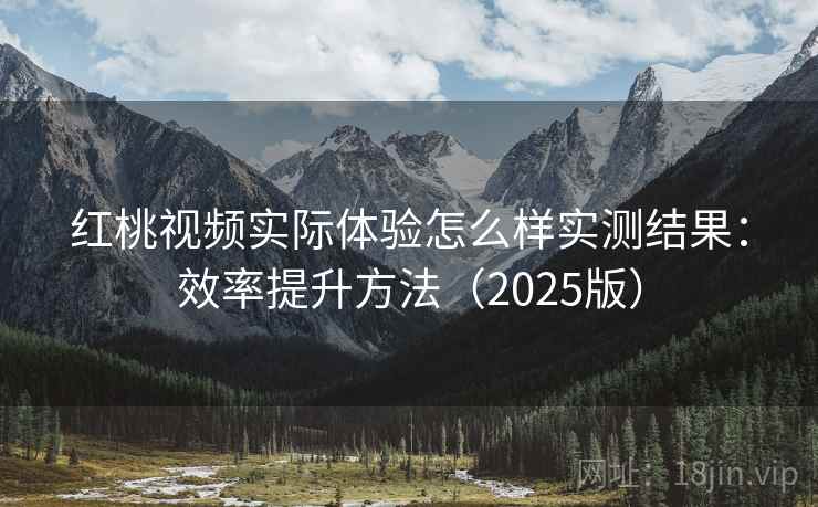 红桃视频实际体验怎么样实测结果:效率提升方法(2025版) 红桃视频实际体验怎么样实测结果:效率提升方法(2025版)