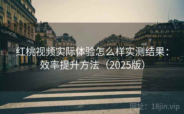 红桃视频实际体验怎么样实测结果:效率提升方法(2025版) 红桃视频实际体验怎么样实测结果:效率提升方法(2025版)