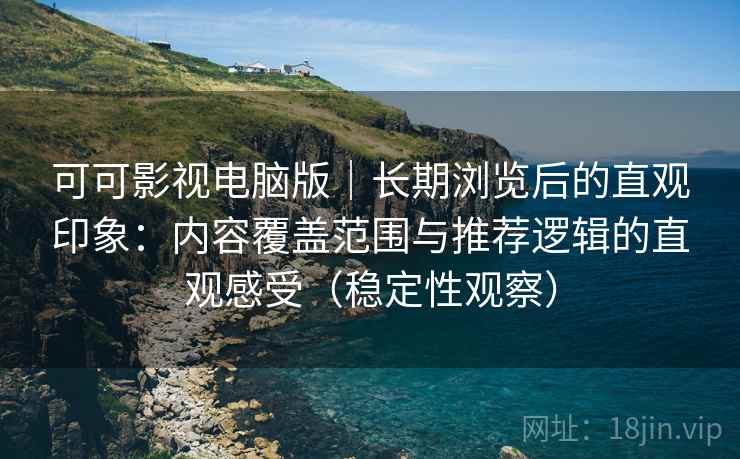 可可影视电脑版|长期浏览后的直观印象:内容覆盖范围与推荐逻辑的直观感受(稳定性观察) 可可影视电脑版|长期浏览后的直观印象:内容覆盖范围与推荐逻辑的直观感受(稳定性观察)