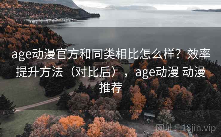 age动漫官方和同类相比怎么样？效率提升方法（对比后），age动漫 动漫推荐