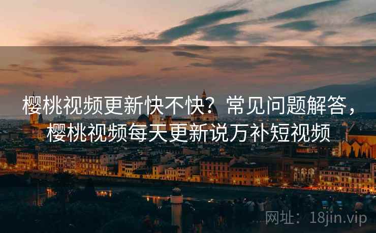 樱桃视频更新快不快?常见问题解答,樱桃视频每天更新说万补短视频 樱桃视频更新快不快?常见问题解答,樱桃视频每天更新说万补短视频
