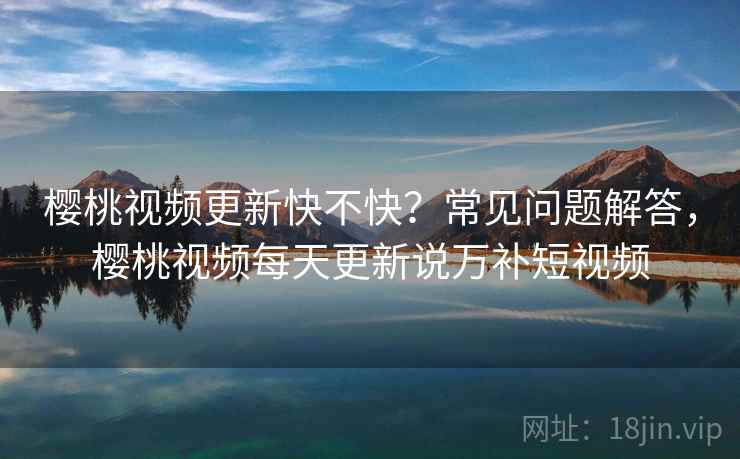 樱桃视频更新快不快?常见问题解答,樱桃视频每天更新说万补短视频 樱桃视频更新快不快?常见问题解答,樱桃视频每天更新说万补短视频