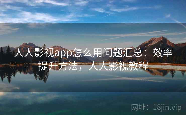 人人影视app怎么用问题汇总:效率提升方法,人人影视教程 人人影视app怎么用问题汇总:效率提升方法,人人影视教程