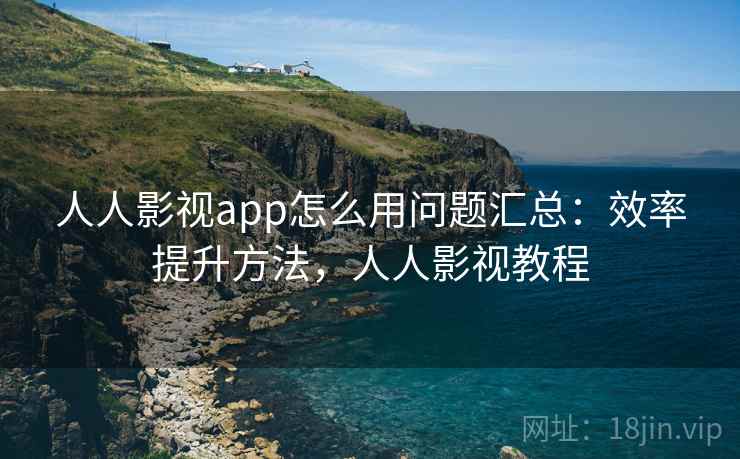 人人影视app怎么用问题汇总:效率提升方法,人人影视教程 人人影视app怎么用问题汇总:效率提升方法,人人影视教程