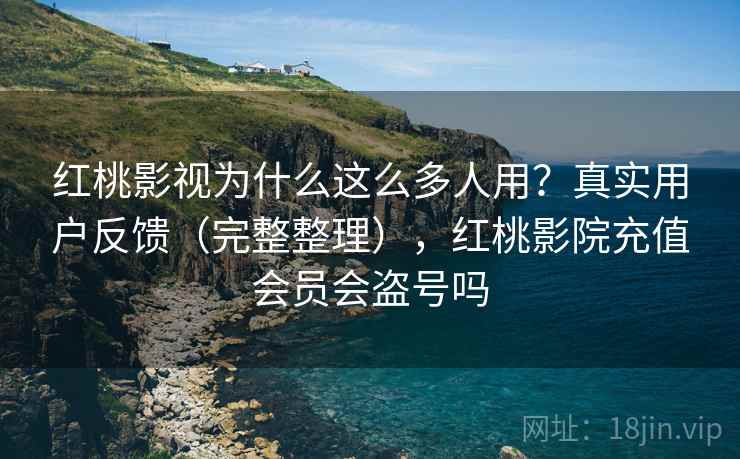 红桃影视为什么这么多人用？真实用户反馈（完整整理），红桃影院充值会员会盗号吗