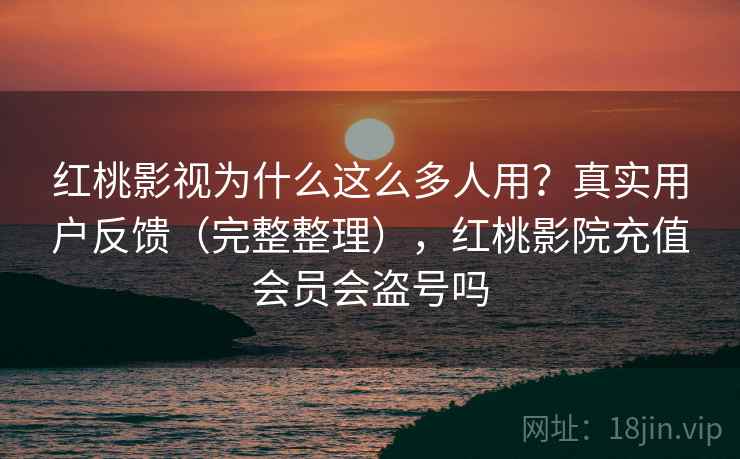 红桃影视为什么这么多人用?真实用户反馈(完整整理),红桃影院充值会员会盗号吗 红桃影视为什么这么多人用?真实用户反馈(完整整理),红桃影院充值会员会盗号吗