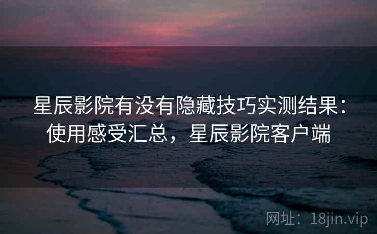 星辰影院有没有隐藏技巧实测结果：使用感受汇总，星辰影院客户端