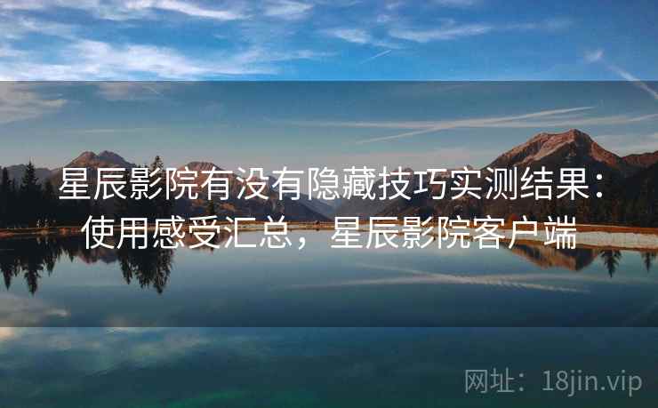 星辰影院有没有隐藏技巧实测结果：使用感受汇总，星辰影院客户端
