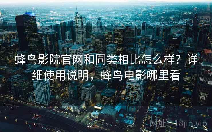 蜂鸟影院官网和同类相比怎么样?详细使用说明,蜂鸟电影哪里看 蜂鸟影院官网和同类相比怎么样?详细使用说明,蜂鸟电影哪里看