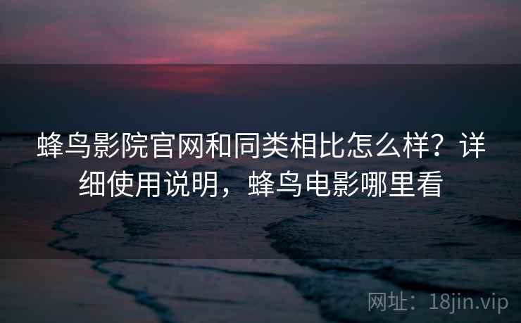 蜂鸟影院官网和同类相比怎么样？详细使用说明，蜂鸟电影哪里看