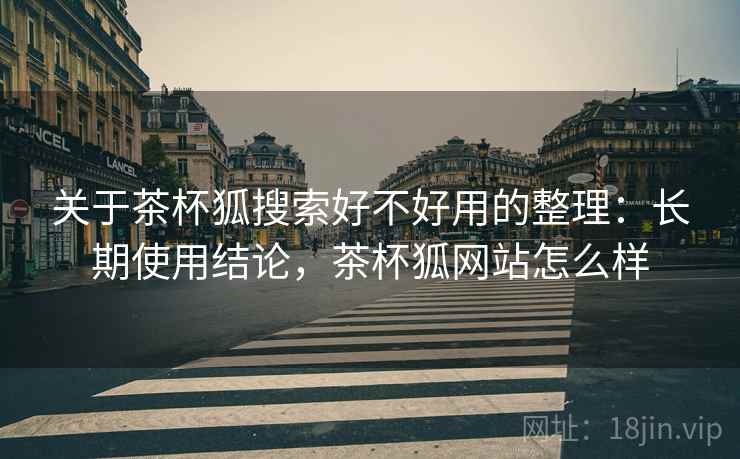 关于茶杯狐搜索好不好用的整理:长期使用结论,茶杯狐网站怎么样 关于茶杯狐搜索好不好用的整理:长期使用结论,茶杯狐网站怎么样