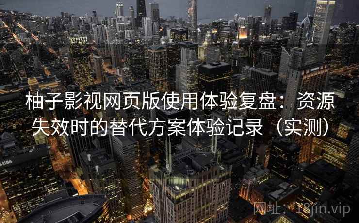 柚子影视网页版使用体验复盘：资源失效时的替代方案体验记录（实测）