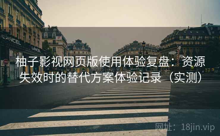 柚子影视网页版使用体验复盘：资源失效时的替代方案体验记录（实测）