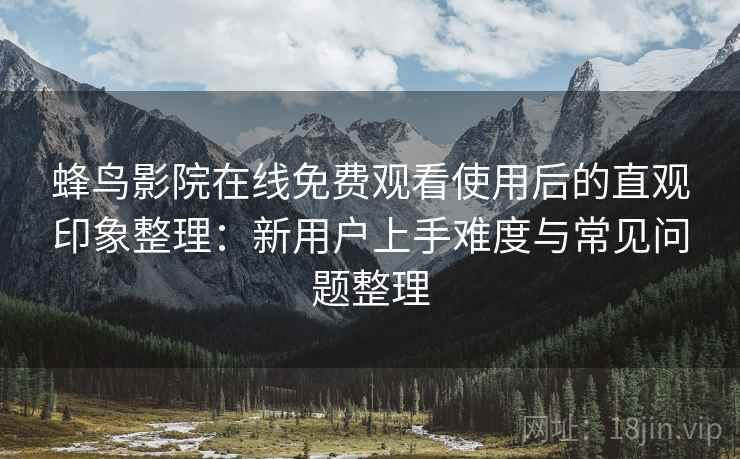 蜂鸟影院在线免费观看使用后的直观印象整理:新用户上手难度与常见问题整理 蜂鸟影院在线免费观看使用后的直观印象整理:新用户上手难度与常见问题整理